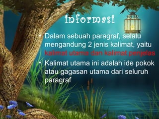 informasi
• Dalam sebuah paragraf, selalu
mengandung 2 jenis kalimat, yaitu
kalimat utama dan kalimat penjelas
• Kalimat utama ini adalah ide pokok
atau gagasan utama dari seluruh
paragraf
 