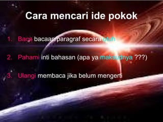 Cara mencari ide pokok
1. Baca bacaan/paragraf secara utuh
2. Pahami inti bahasan (apa ya maksudnya ???)
3. Ulangi membaca jika belum mengerti
 