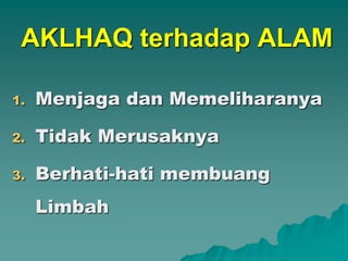 AKLHAQ terhadap ALAM
1. Menjaga dan Memeliharanya
2. Tidak Merusaknya
3. Berhati-hati membuang
Limbah
 