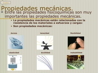 Propiedades mecánicas. Entre las propiedades fisicoquímicas son muy  importantes las propiedades mecánicas. La propiedades mecánicas están relacionadas con la resistencia de los materiales a esfuerzos y cargas: Son propiedades mecánicas: dureza tenacidad flexibilidad elasticidad ductilidad maleabilidad Al índice 