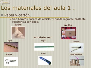 Los materiales del aula 1 . Papel y cartón. Son baratos, fáciles de reciclar y puede lograrse bastante resistencia con ellos. se trabajan con papel lápiz regla cartón compás tijeras cúter regla metálica Al índice 