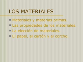 LOS MATERIALES Materiales y materias primas. Las propiedades de los materiales. La elección de materiales. El papel, el cartón y el corcho. 