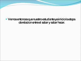 Vemos entonces que nuestro estudiante ya inicio la etapa  de relacion entre el saber y saber hacer. 