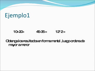 Ejemplo1 10+20=  45-35 =  12*2 = Obtenga los resultados en forma mental ,luego ordena de mayor a menor  