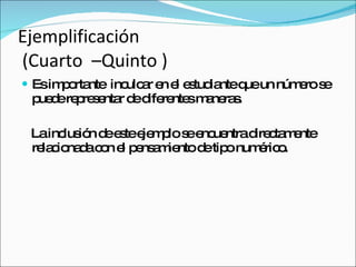 Ejemplificación  (Cuarto  –Quinto ) Es importante  inculcar en el estudiante que un número se puede representar de diferentes maneras. La inclusión de este ejemplo se encuentra directamente relacionada con el pensamiento de tipo numérico. 