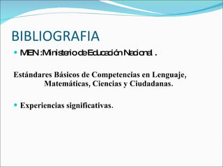 BIBLIOGRAFIA MEN :Ministerio de Educación Nacional . Estándares Básicos de Competencias en Lenguaje,  Matemáticas, Ciencias y Ciudadanas. Experiencias significativas. 