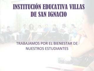 INSTITUCIÓN EDUCATIVA VILLAS DE SAN IGNACIO TRABAJAMOS POR EL BIENESTAR DE NUESTROS ESTUDIANTES 