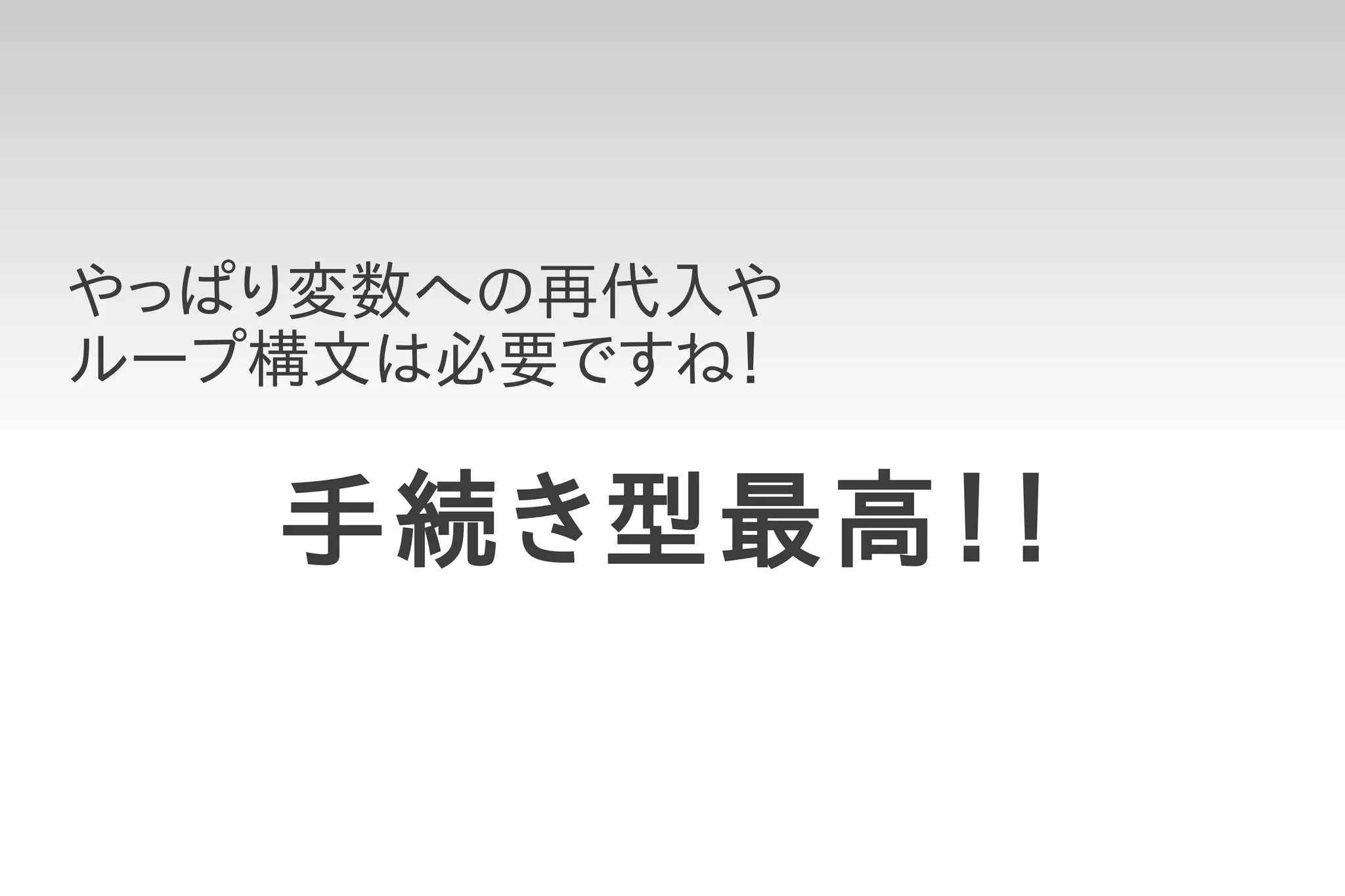 やっぱり変数への再代入や
ループ構文は必要ですね！

   手続き型最高！！
 