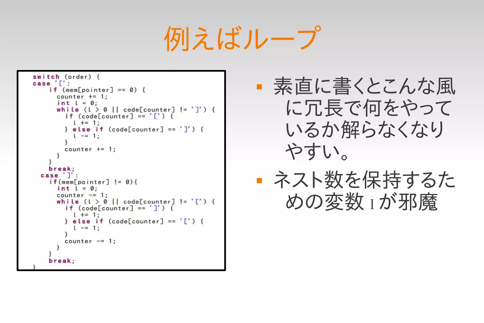 例えばループ
      素直に書くとこんな風
        に冗長で何をやって
        いるか解らなくなり
        やすい。
      ネスト数を保持するた
        めの変数 l が邪魔
 