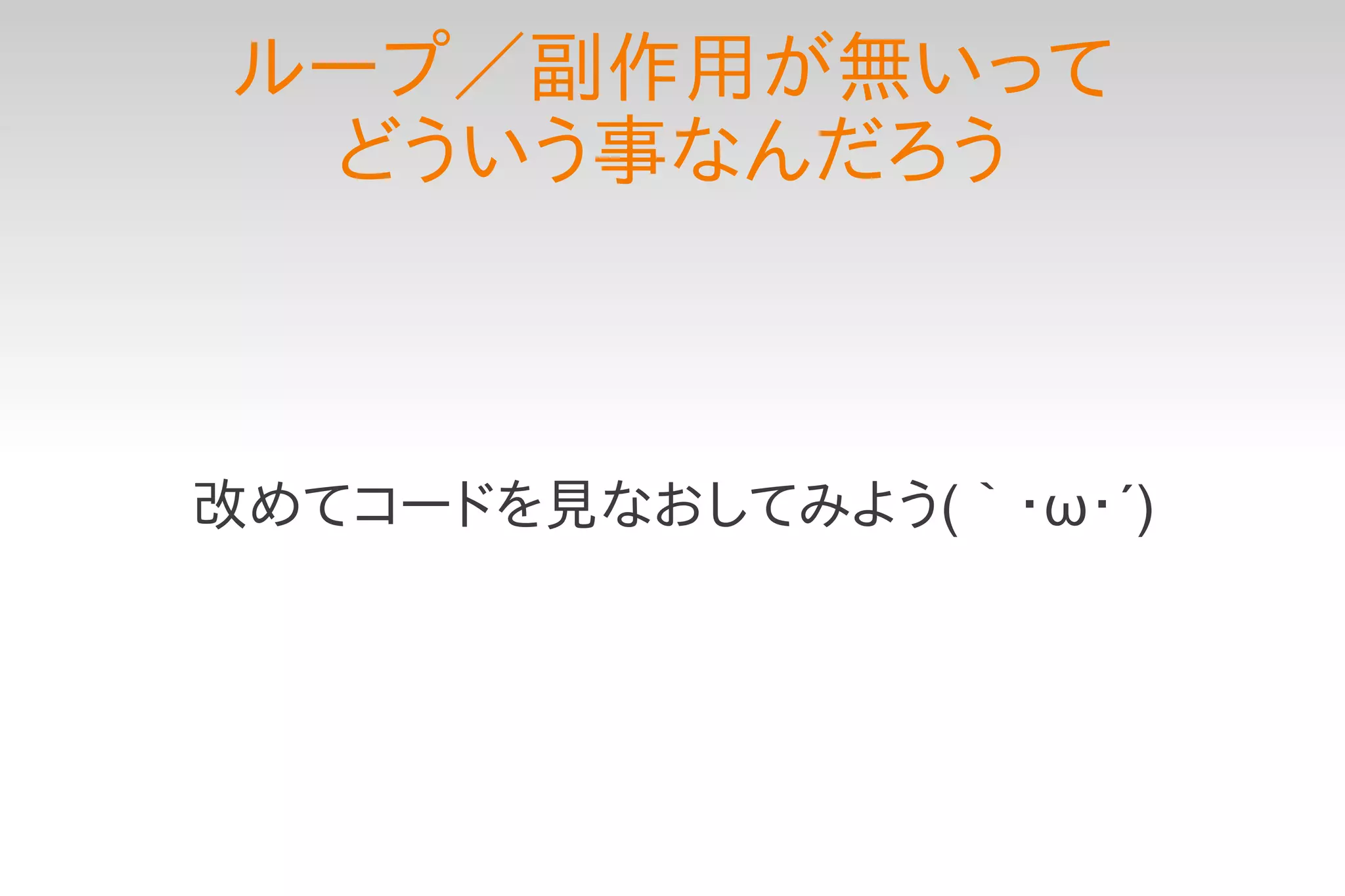 ループ／副作用が無いって
 どういう事なんだろう



改めてコードを見なおしてみよう(｀・ω・´)
 