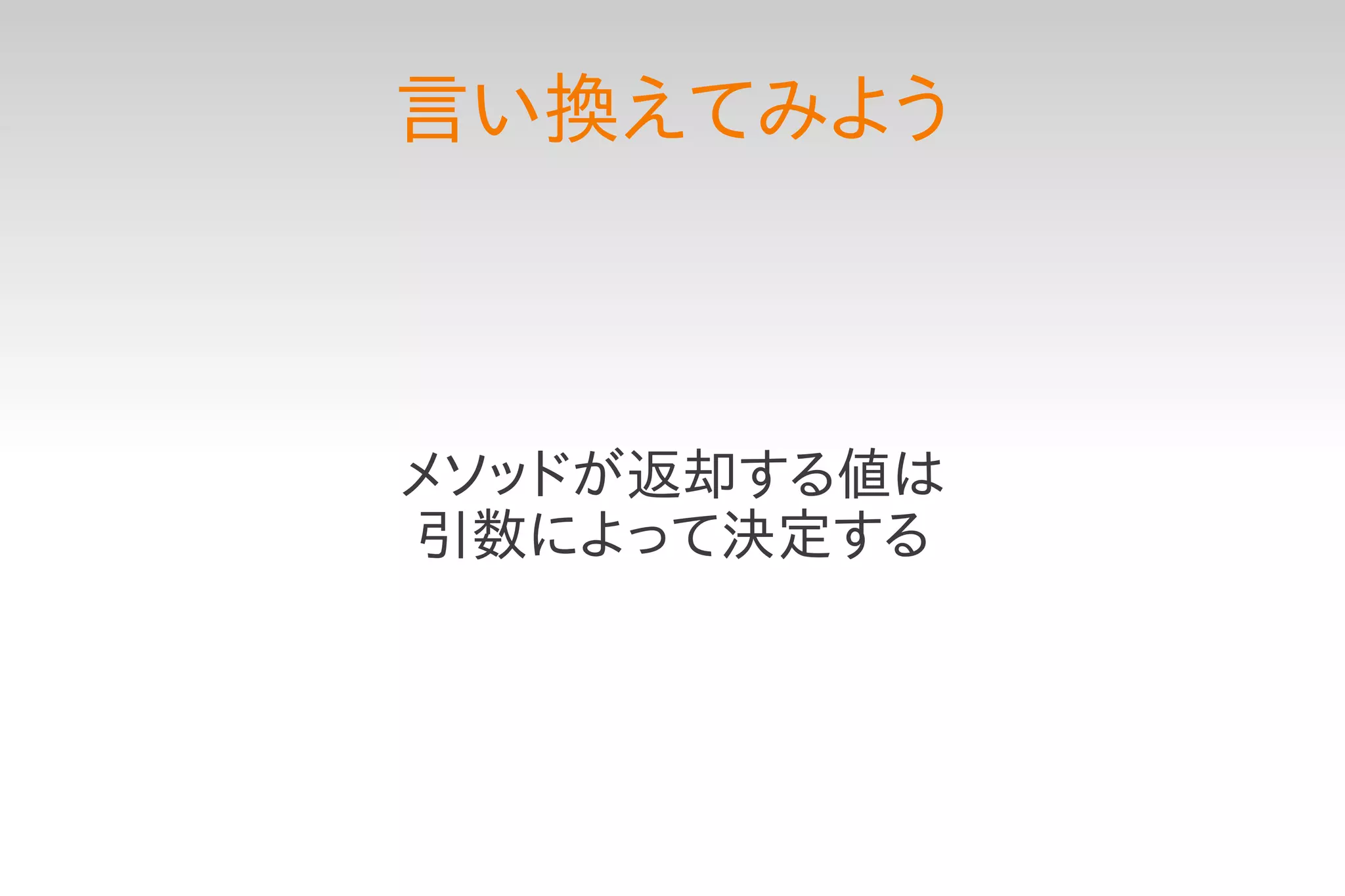 言い換えてみよう



メソッドが返却する値は
引数によって決定する
 