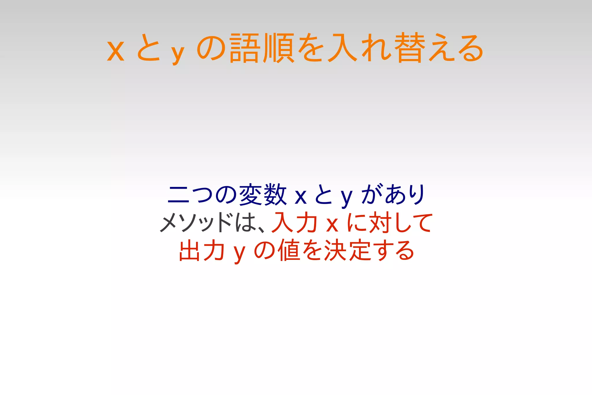 X   と y の語順を入れ替える



    二つの変数 x と y があり
    メソッドは、入力 x に対して
     出力 y の値を決定する
 