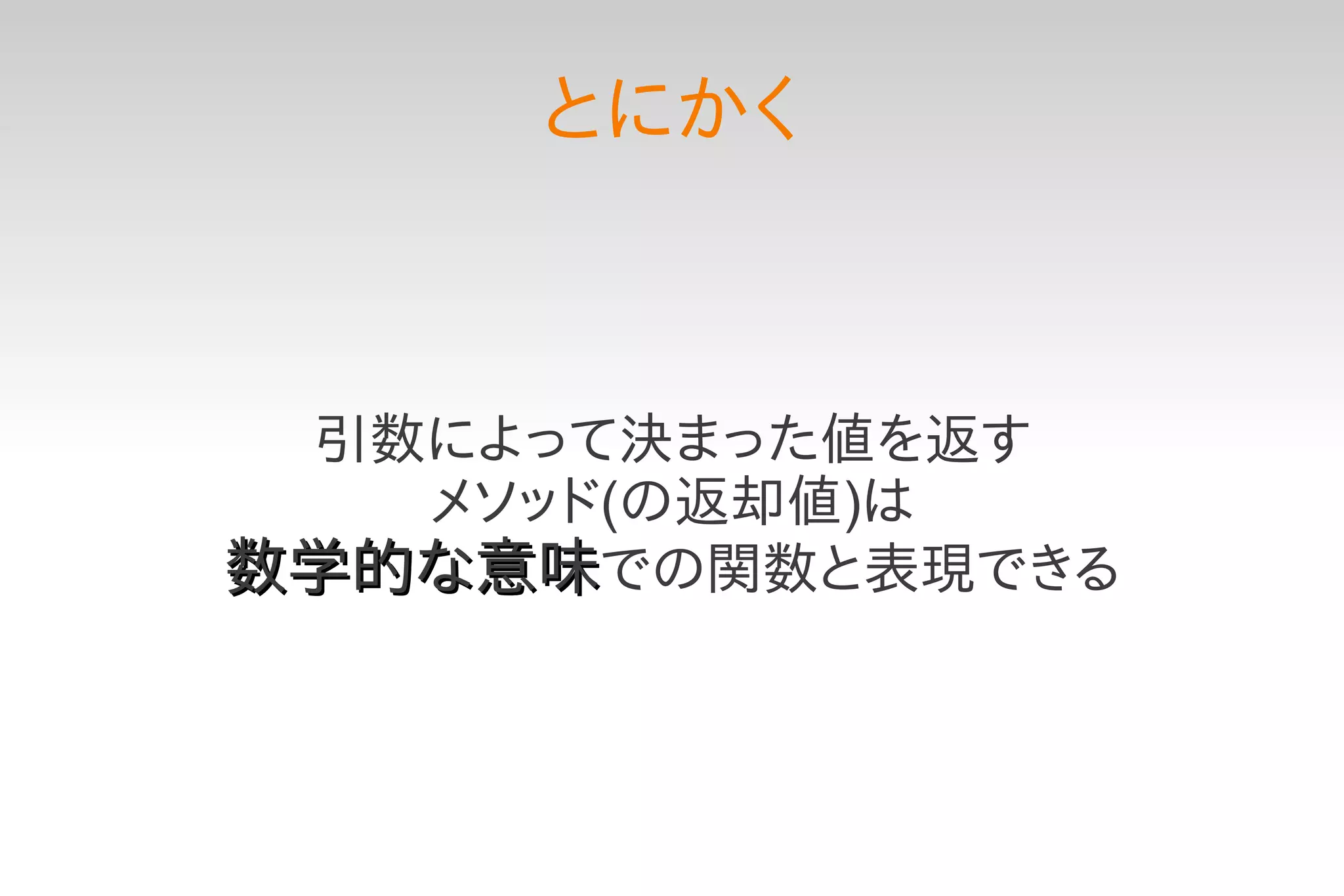 とにかく



 引数によって決まった値を返す
   メソッド(の返却値)は
数学的な意味での関数と表現できる
 