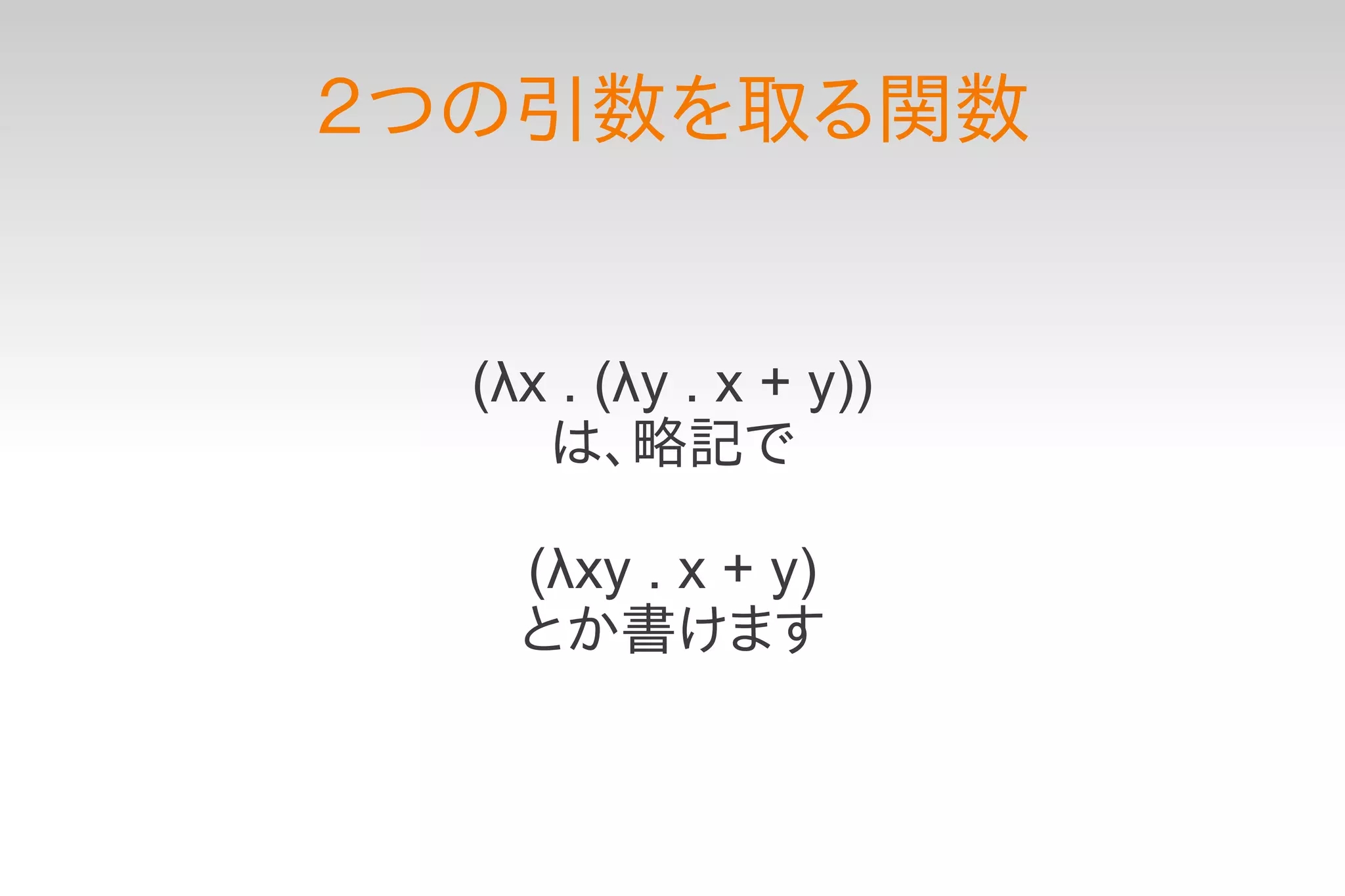 ２つの引数を取る関数


  (λx . (λy . x + y))
     は、略記で

    (λxy . x + y)
    とか書けます
 