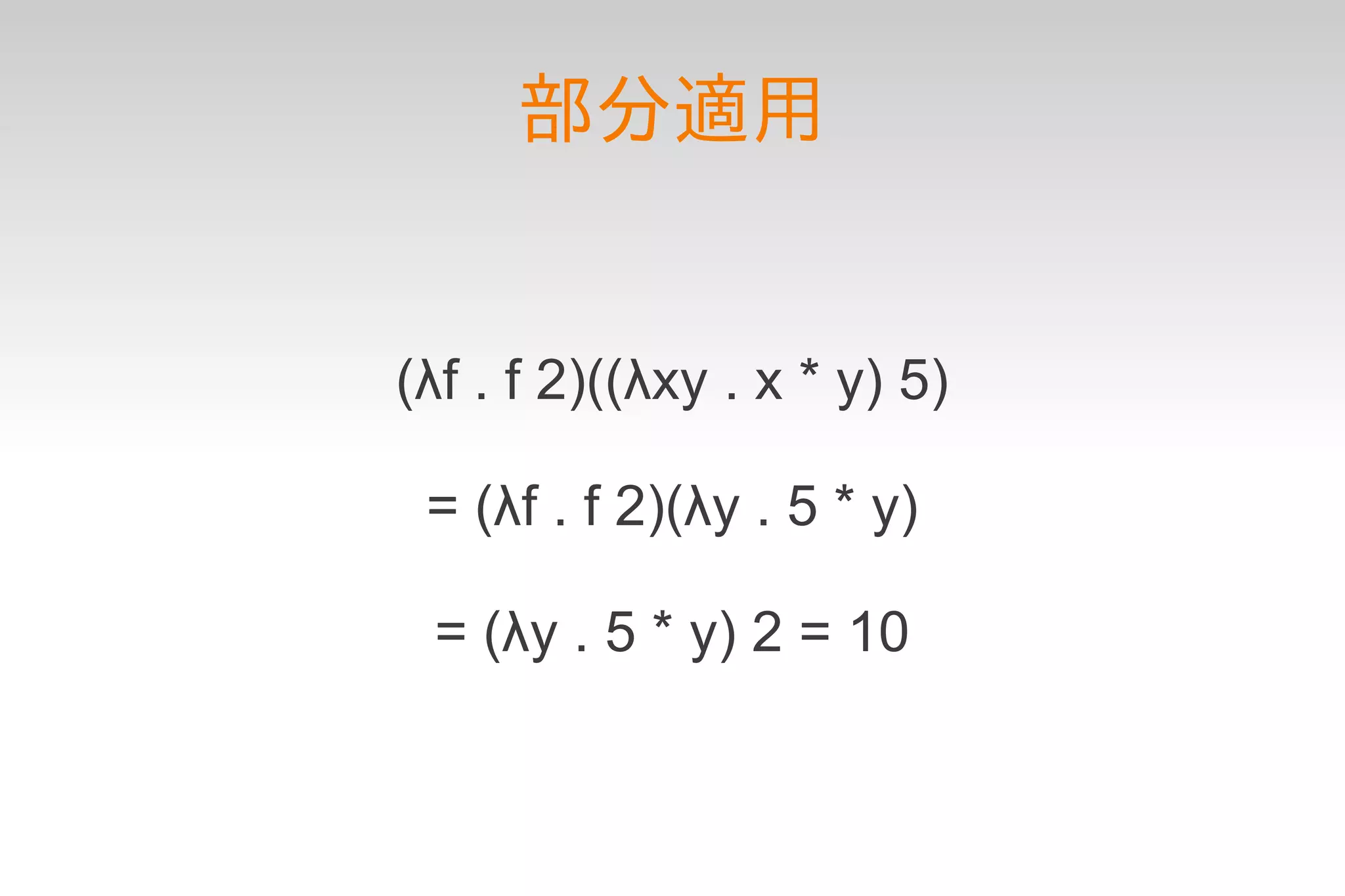 部分適用


(λf . f 2)((λxy . x * y) 5)

 = (λf . f 2)(λy . 5 * y)

 = (λy . 5 * y) 2 = 10
 