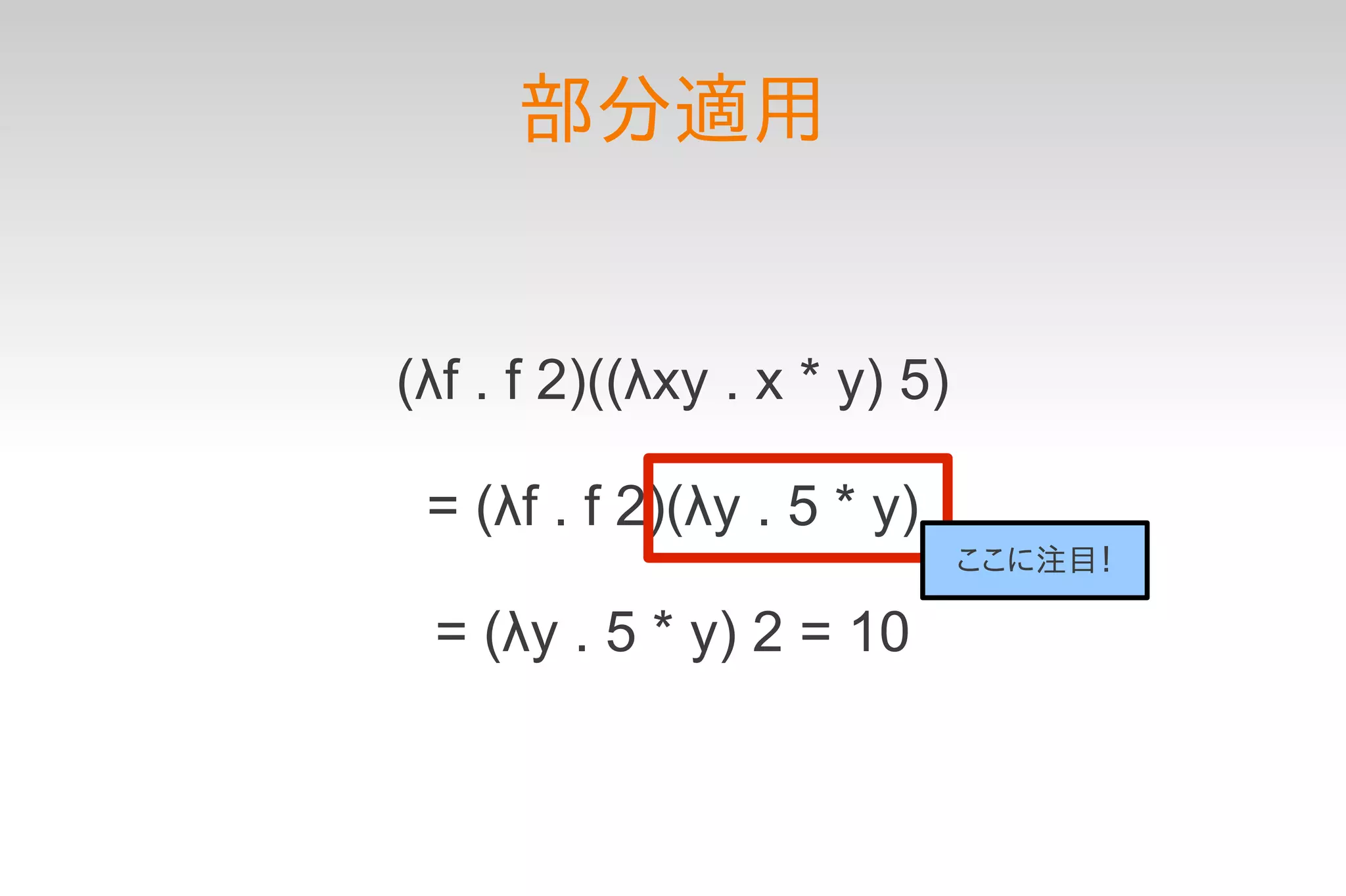 部分適用


(λf . f 2)((λxy . x * y) 5)

 = (λf . f 2)(λy . 5 * y)
                              ここに注目！

 = (λy . 5 * y) 2 = 10
 