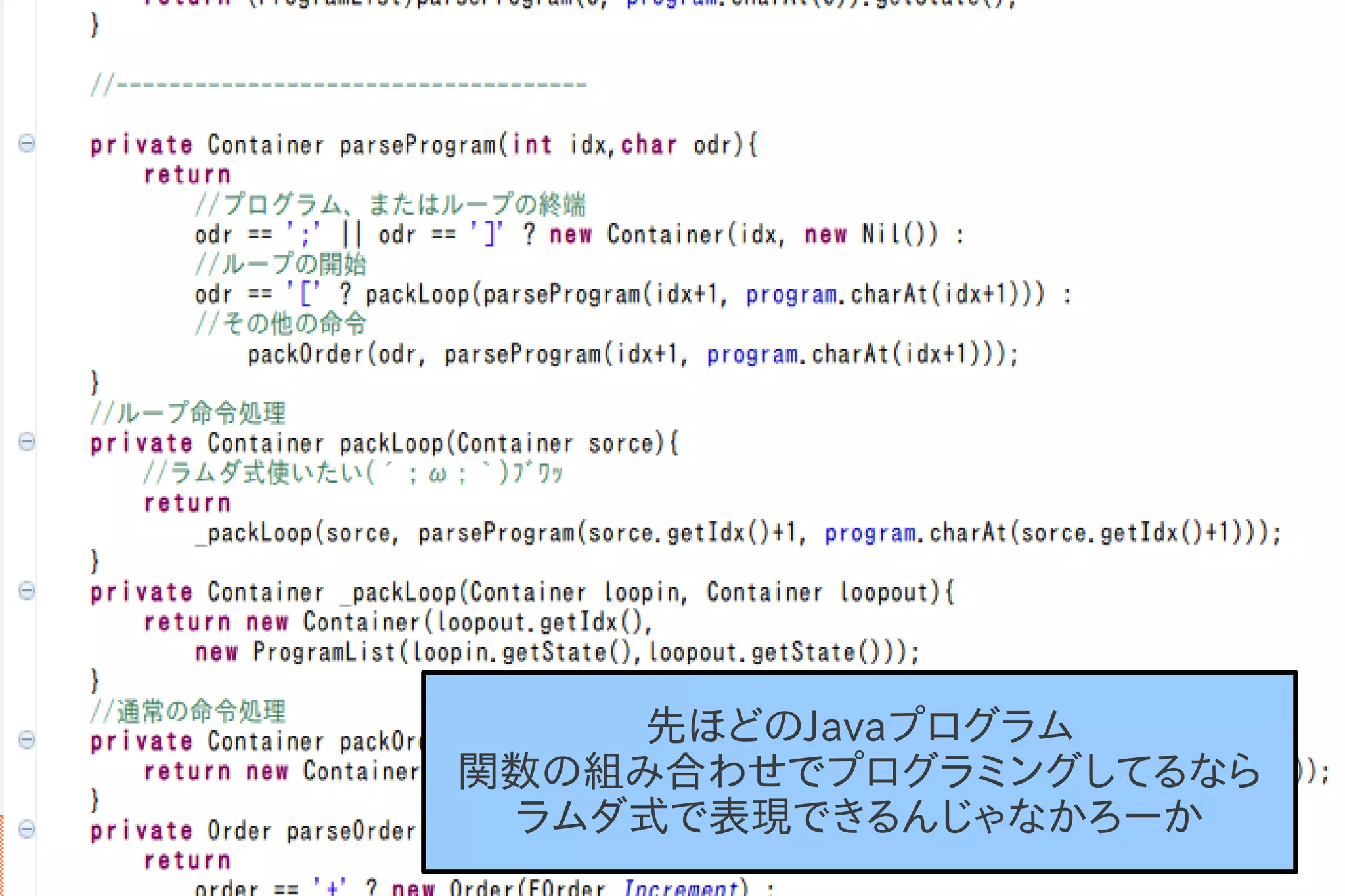 先ほどのJavaプログラム
関数の組み合わせでプログラミングしてるなら
 ラムダ式で表現できるんじゃなかろーか
 