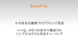 BrainF*ck




かの有名な難解プログラミング言語

+-><[]., の８つの命令で構成され
シンプルながらも完全チューリング
 