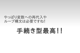 やっぱり変数への再代入や
ループ構文は必要ですね！

   手続き型最高！！
 