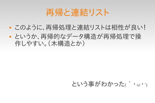 再帰と連結リスト
   このように、再帰処理と連結リストは相性が良い！
   というか、再帰的なデータ構造が再帰処理で操
    作しやすい。（木構造とか）




             という事がわかった(｀・ω・´)
 