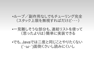 ●   ループ／副作用なしでもチューリング完全
     （スタック上限を無視すればだけど・・・）
●   一見難しそうな部分も、連結リストを使って
      （思ったよりは）簡単に実装できる

でも、Javaでは二度と同じことやりたくない
●

   (´・ω・`)面倒くさいし読みにくいし
 