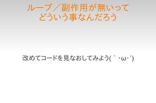 ループ／副作用が無いって
 どういう事なんだろう



改めてコードを見なおしてみよう(｀・ω・´)
 