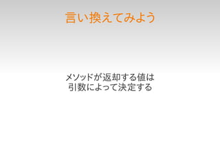 言い換えてみよう



メソッドが返却する値は
引数によって決定する
 