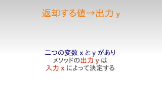 返却する値→出力 y



二つの変数 x と y があり
 メソッドの出力 y は
入力 x によって決定する
 