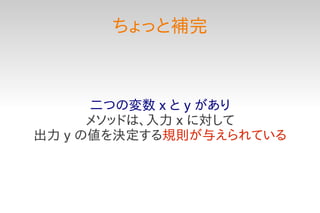ちょっと補完



      二つの変数 x と y があり
      メソッドは、入力 x に対して
出力 y の値を決定する規則が与えられている
 