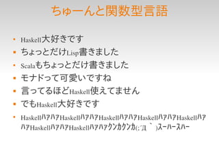 ちゅーんと関数型言語

    Haskell大好きです
   ちょっとだけLisp書きました

    Scalaもちょっとだけ書きました
   モナドって可愛いですね
   言ってるほどHaskell使えてません
   でもHaskell大好きです

    HaskellﾊｧﾊｧHaskellﾊｧﾊｧHaskellﾊｧﾊｧHaskellﾊｧﾊｧHaskellﾊｧ
    ﾊｧHaskellﾊｧﾊｧHaskellﾊｧﾊｧｸﾝｶｸﾝｶ(;´Д｀)ｽｰﾊｰｽﾊｰ
 