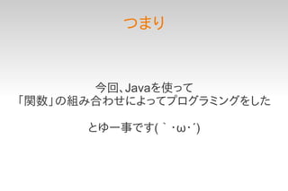 つまり


       今回、Javaを使って
「関数」の組み合わせによってプログラミングをした

      とゆー事です(｀・ω・´)
 