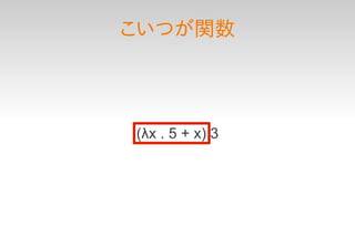 こいつが関数




(λx . 5 + x) 3
 