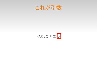 これが引数




(λx . 5 + x) 3
 