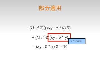 部分適用


(λf . f 2)((λxy . x * y) 5)

 = (λf . f 2)(λy . 5 * y)
                              ここに注目！

 = (λy . 5 * y) 2 = 10
 