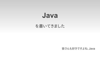 Java
を書いてきました




        皆さんも好きですよね、Java
 