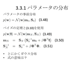 3.3.1 パラメータの分布
パラメータの事前分布
              (3.48)

ベイズの定理と(3.10)を使用
                (3.49)
                          (3.50)
                 (3.51)

• とにかくガウス分布
• 式の意味は？
 