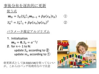 事後分布を逐次的に更新
 使う式
                             ①
                             ②

 パラメータ推定アルゴリズム




※更新式として(3.53)(3.54)を使ってもいい
が、これらはバッチ処理用なので注意
 