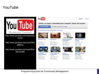 YouTube




 http://www.youtube.com/mapmysu
               mmer

 http://www.youtube.com/user/Ofici
              alMana

 http://www.youtube.com/user/Wun
             dermanBA




                  Programa Ejecutivo de Community Management
 