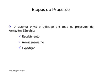 Etapas do Processo
 O sistema WMS é utilizado em todo os processos do
Armazém. São eles:
 Recebimento
 Armazenamento
 Expedição
Prof. Thiago Casácio
 
