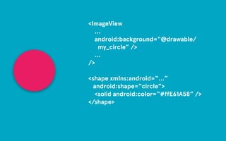 <ImageView 
… 
android:background=“@drawable/ 
my_circle” /> 
… 
/> 
! 
<shape xmlns:android=“…” 
android:shape=“circle”> 
<solid android:color=“#ffE61A58” /> 
</shape> 
 
