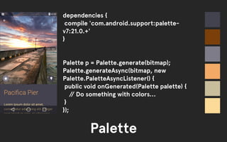 dependencies { 
compile 'com.android.support:palette-v7: 
21.0.+' 
Palette 
} 
!! 
Palette p = Palette.generate(bitmap); 
Palette.generateAsync(bitmap, new 
Palette.PaletteAsyncListener() { 
public void onGenerated(Palette palette) { 
// Do something with colors... 
} 
}); 
 