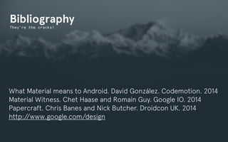 ! 
Bibliography 
They’re the cracks! 
What Material means to Android. David González. Codemotion. 2014 
Material Witness. Chet Haase and Romain Guy. Google IO. 2014 
Papercraft. Chris Banes and Nick Butcher. Droidcon UK. 2014 
http://www.google.com/design 
 