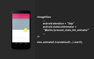 <ImageView 
… 
android:elevation = “5dp” 
android:stateListAnimator = 
“@anim/pressed_state_list_animator” 
… 
/> 
view.animate().translationZ(…).start(); 
 