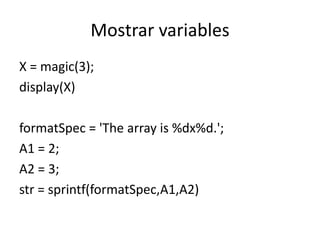 Mostrar variables
X = magic(3);
display(X)
formatSpec = 'The array is %dx%d.';
A1 = 2;
A2 = 3;
str = sprintf(formatSpec,A1,A2)
 
