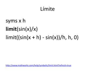 Límite
syms x h
limit(sin(x)/x)
limit((sin(x + h) - sin(x))/h, h, 0)
http://www.mathworks.com/help/symbolic/limit.html?refresh=true
 