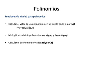 Polinomios
Funciones de Matlab para polinomios
• Calcular el valor de un polinomio p en un punto dado x: polyval
>>y=polyval(p,x)
• Multiplicar y dividir polinomios: conv(p,q) y deconv(p,q)
• Calcular el polinomio derivada: polyder(p)
 