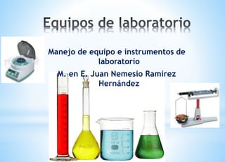 Manejo de equipo e instrumentos de
laboratorio
M. en E. Juan Nemesio Ramírez
Hernández
 