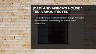 JORDI AND ÁFRICA'S HOUSE /
TED’A ARQUITECTES
• Thus the building is implanted in the site through reading the
environment and understanding the material and its
construction.
 