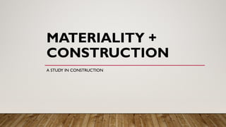 MATERIALITY +
CONSTRUCTION
A STUDY IN CONSTRUCTION
 