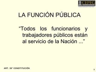 ART. 39° CONSTITUCIÓN
“Todos los funcionarios y
trabajadores públicos están
al servicio de la Nación ...”
3
LA FUNCIÓN PÚBLICA
 